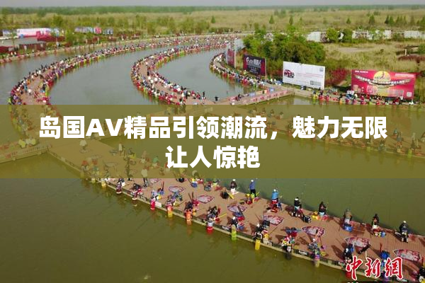 岛国AV精品引领潮流，魅力无限让人惊艳