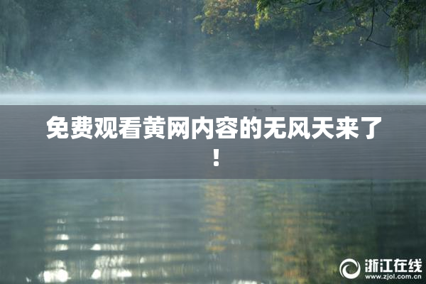 免费观看黄网内容的无风天来了！