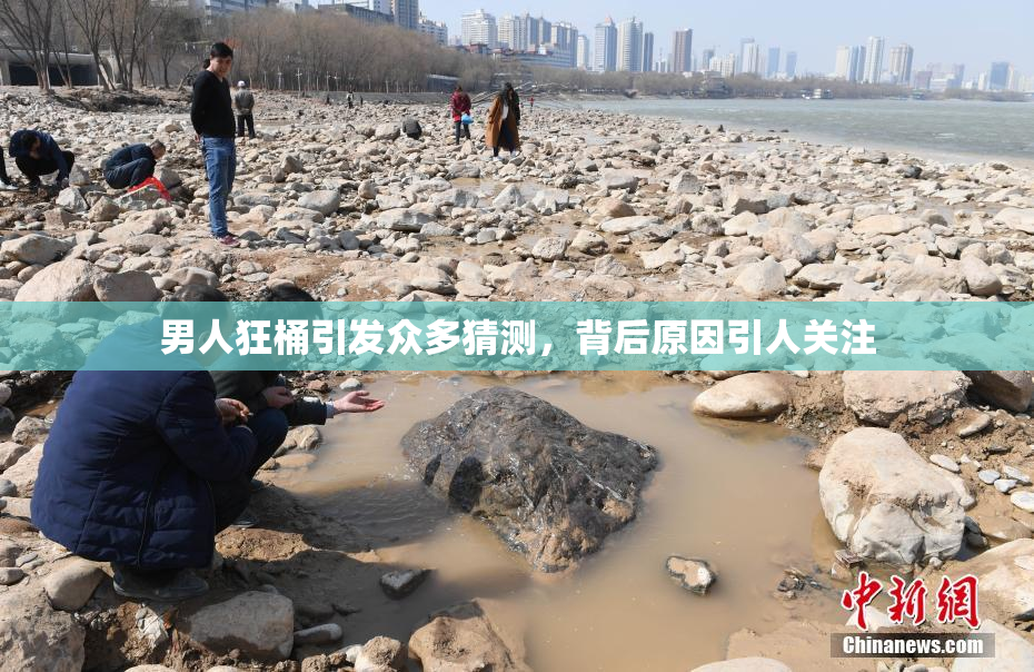 男人狂桶引发众多猜测，背后原因引人关注