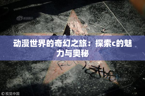 动漫世界的奇幻之旅：探索c的魅力与奥秘