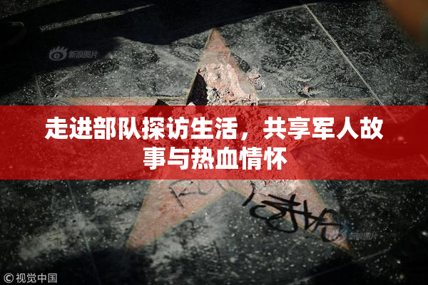 走进部队探访生活，共享军人故事与热血情怀