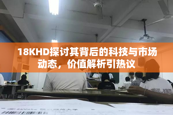 18KHD探讨其背后的科技与市场动态，价值解析引热议