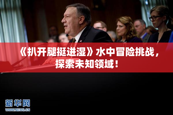 《扒开腿挺进湿》水中冒险挑战，探索未知领域！