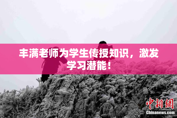 丰满老师为学生传授知识，激发学习潜能！