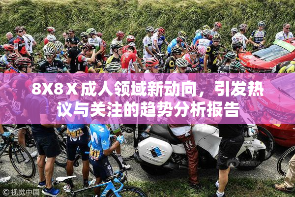 8X8Ⅹ成人领域新动向，引发热议与关注的趋势分析报告
