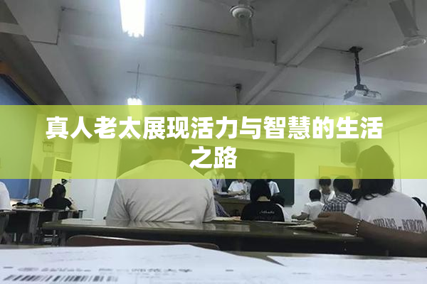 真人老太展现活力与智慧的生活之路