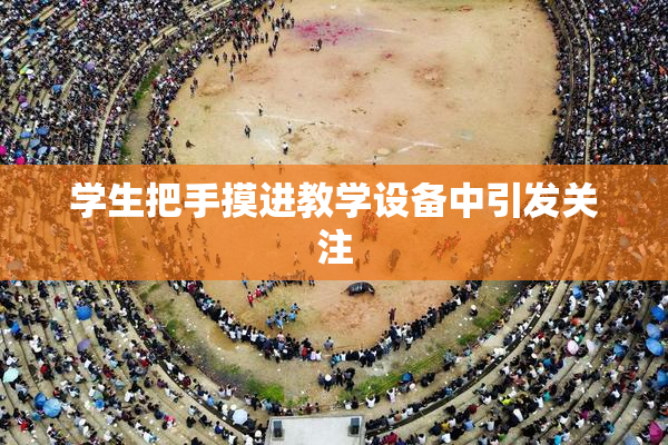 学生把手摸进教学设备中引发关注