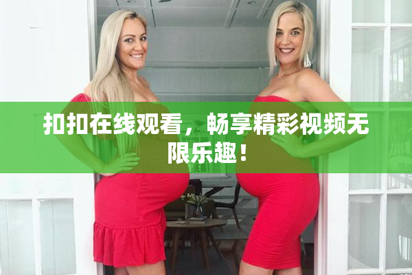 扣扣在线观看，畅享精彩视频无限乐趣！