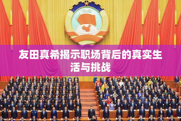 友田真希揭示职场背后的真实生活与挑战