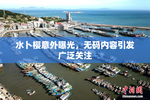 水卜樱意外曝光，无码内容引发广泛关注