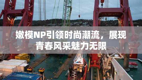嫩模NP引领时尚潮流，展现青春风采魅力无限