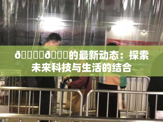 🔞‌🍌的最新动态：探索未来科技与生活的结合