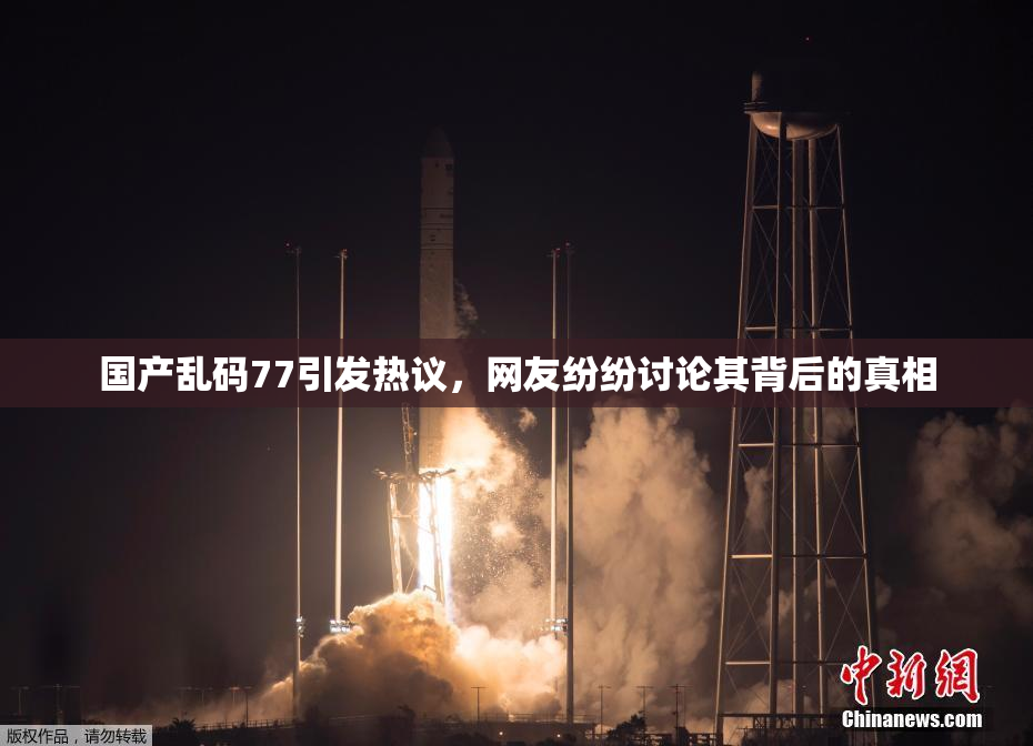 国产乱码77引发热议，网友纷纷讨论其背后的真相