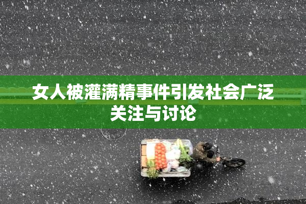 女人被灌满精事件引发社会广泛关注与讨论