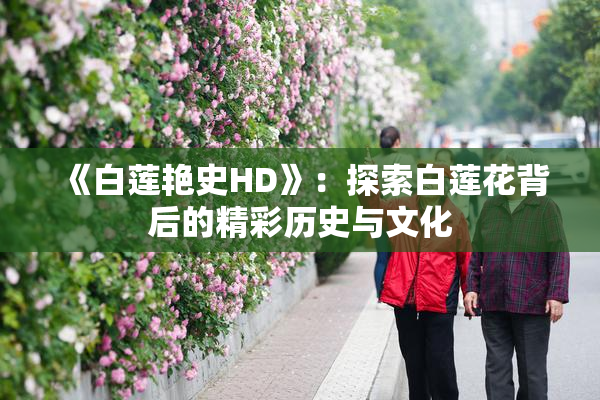 《白莲艳史HD》：探索白莲花背后的精彩历史与文化