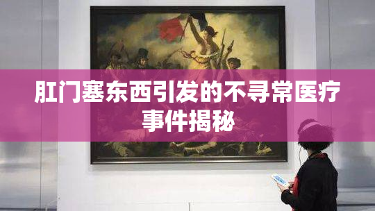 肛门塞东西引发的不寻常医疗事件揭秘