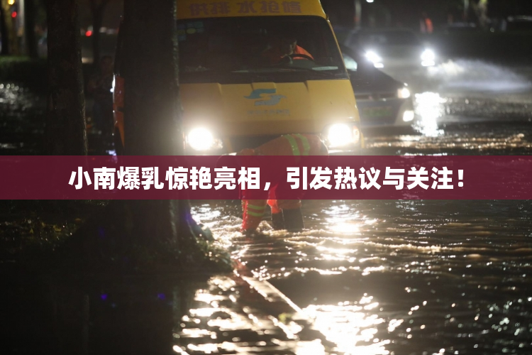 小南爆乳惊艳亮相，引发热议与关注！