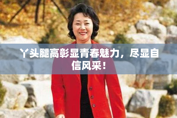 丫头腿高彰显青春魅力，尽显自信风采！