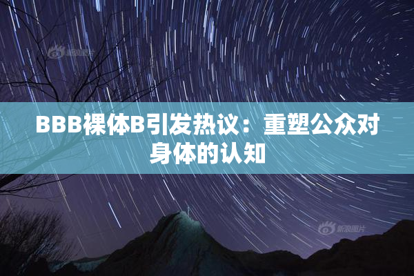BBB裸体B引发热议：重塑公众对身体的认知