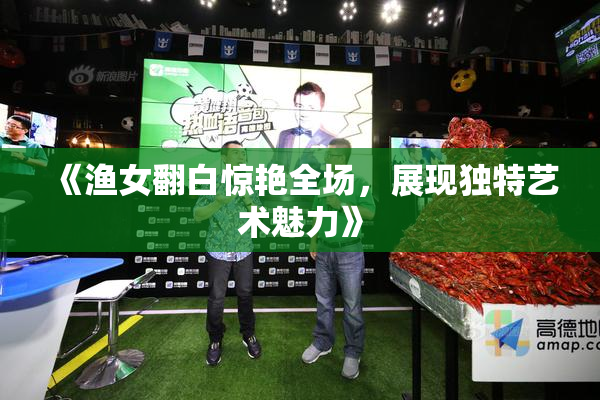 《渔女翻白惊艳全场，展现独特艺术魅力》