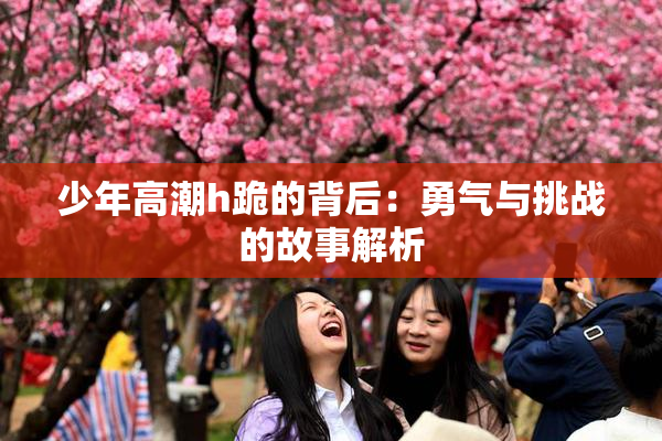 少年高潮h跪的背后：勇气与挑战的故事解析