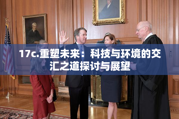 17c.重塑未来：科技与环境的交汇之道探讨与展望