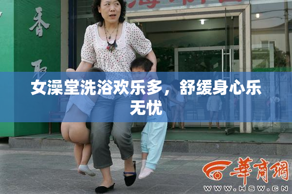 女澡堂洗浴欢乐多，舒缓身心乐无忧