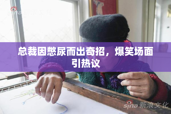总裁因憋尿而出奇招，爆笑场面引热议