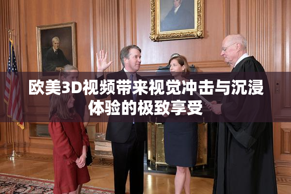 欧美3D视频带来视觉冲击与沉浸体验的极致享受