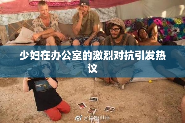 少妇在办公室的激烈对抗引发热议