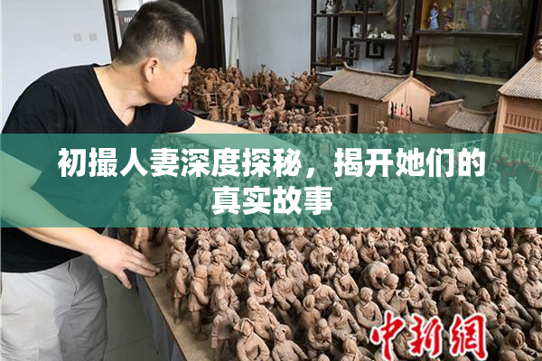 初撮人妻深度探秘，揭开她们的真实故事