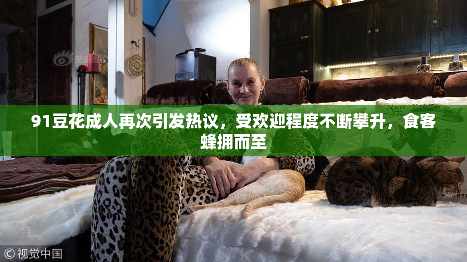 91豆花成人再次引发热议，受欢迎程度不断攀升，食客蜂拥而至