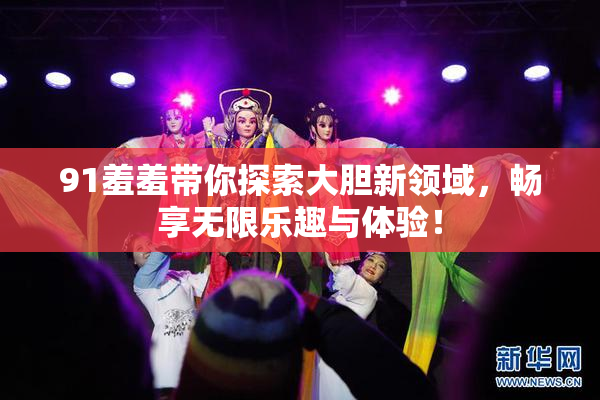 91羞羞带你探索大胆新领域，畅享无限乐趣与体验！