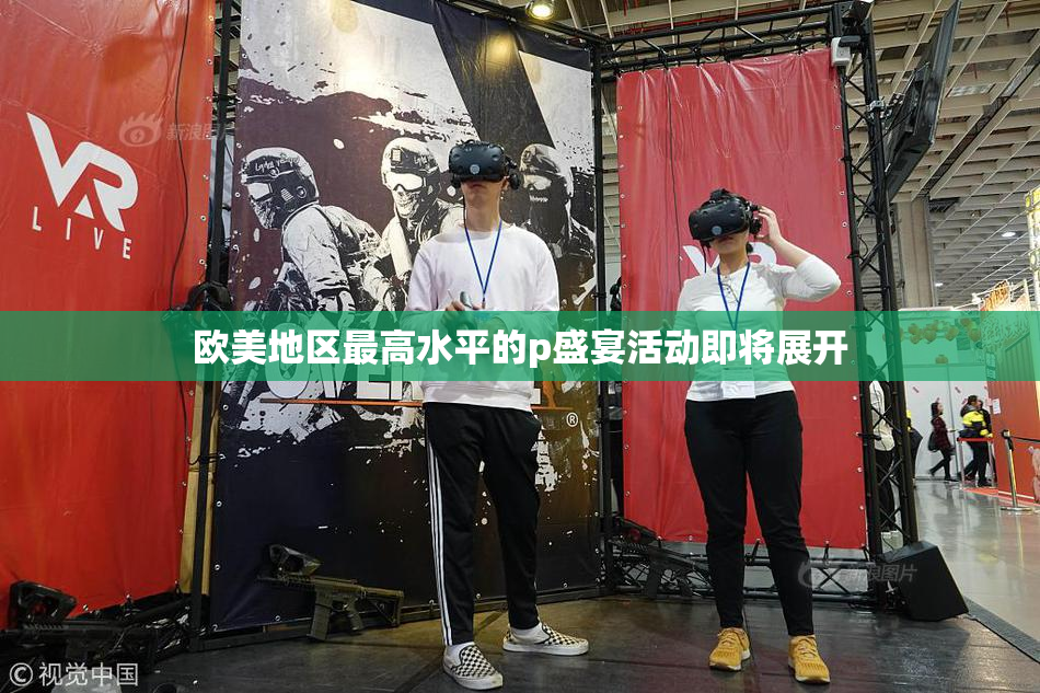 欧美地区最高水平的p盛宴活动即将展开