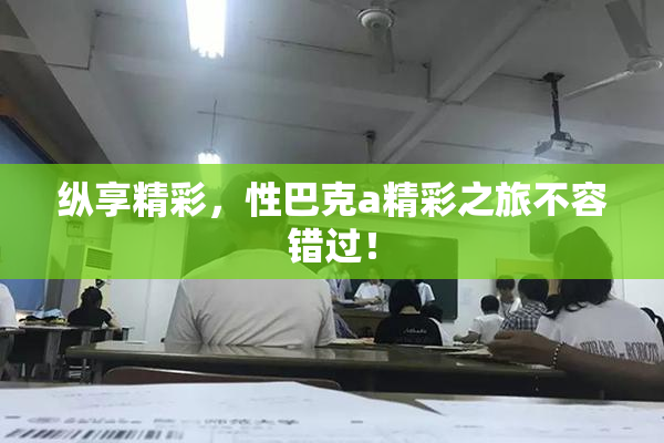 纵享精彩，性巴克a精彩之旅不容错过！