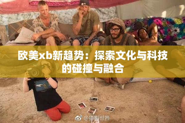 欧美xb新趋势：探索文化与科技的碰撞与融合