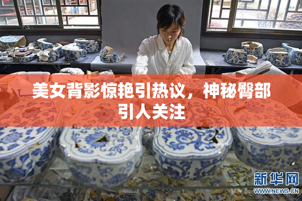 美女背影惊艳引热议，神秘臀部引人关注