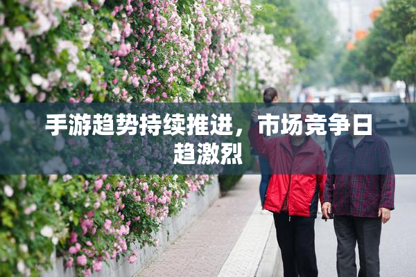 手游趋势持续推进，市场竞争日趋激烈