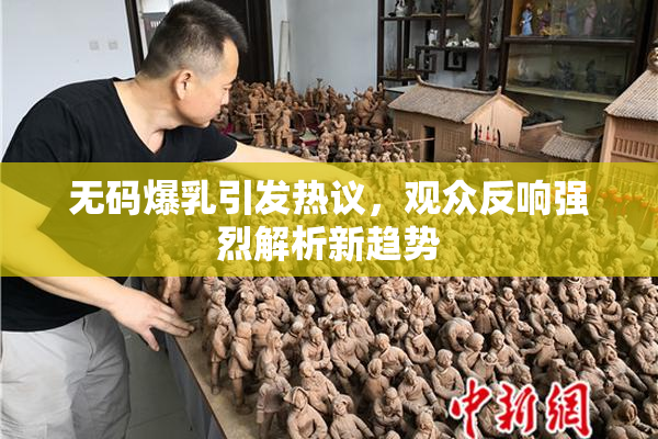 无码爆乳引发热议，观众反响强烈解析新趋势