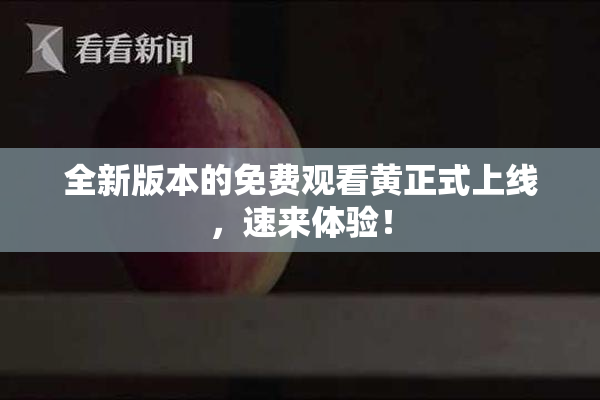 全新版本的免费观看黄正式上线，速来体验！