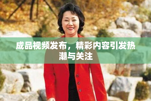 成品视频发布，精彩内容引发热潮与关注