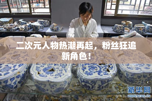 二次元人物热潮再起，粉丝狂追新角色！