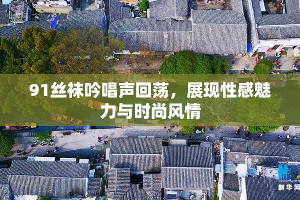 91丝袜吟唱声回荡，展现性感魅力与时尚风情