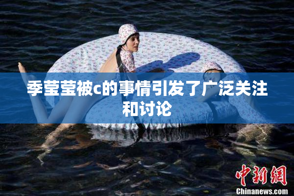 季莹莹被c的事情引发了广泛关注和讨论