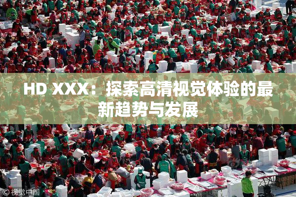 HD XXX：探索高清视觉体验的最新趋势与发展