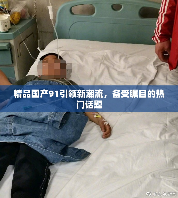 精品国产91引领新潮流，备受瞩目的热门话题