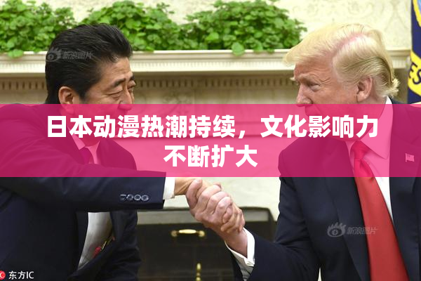 日本动漫热潮持续，文化影响力不断扩大