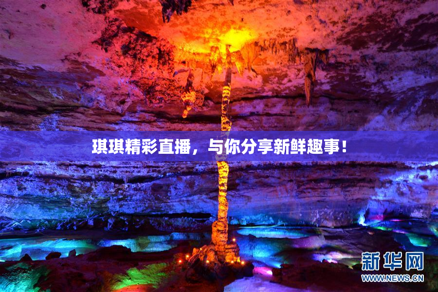 琪琪精彩直播，与你分享新鲜趣事！