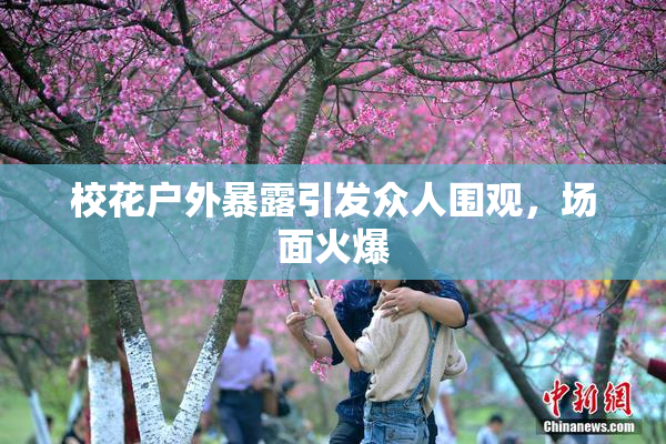 校花户外暴露引发众人围观，场面火爆