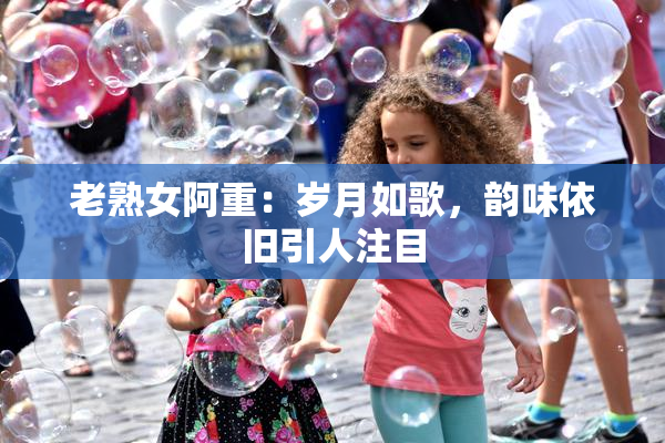 老熟女阿重：岁月如歌，韵味依旧引人注目